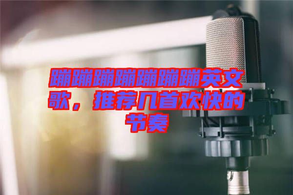 蹦蹦蹦蹦蹦蹦蹦英文歌，推薦幾首歡快的節(jié)奏