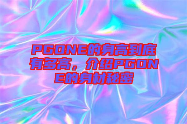 PGONE的身高到底有多高，介紹PGONE的身材秘密