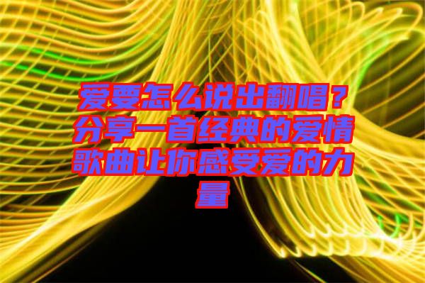 愛要怎么說出翻唱？分享一首經(jīng)典的愛情歌曲讓你感受愛的力量