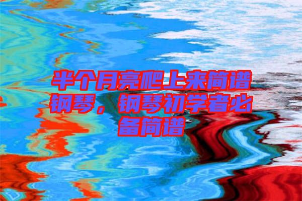 半個月亮爬上來簡譜鋼琴，鋼琴初學(xué)者必備簡譜