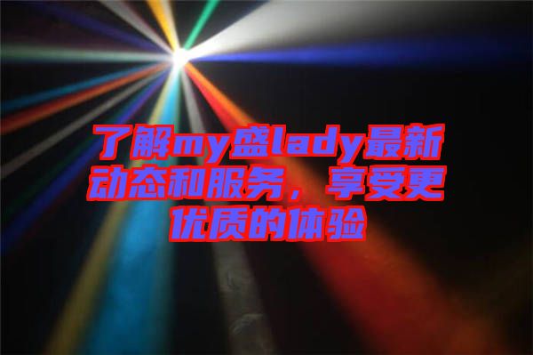 了解my盛lady最新動(dòng)態(tài)和服務(wù)，享受更優(yōu)質(zhì)的體驗(yàn)