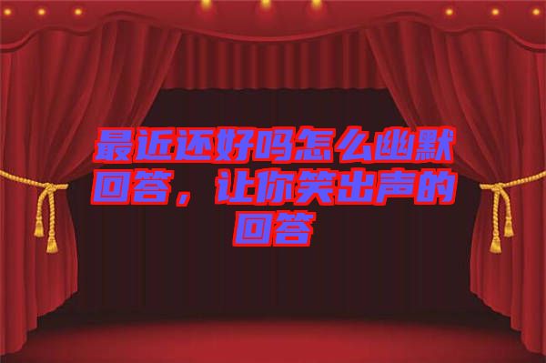最近還好嗎怎么幽默回答，讓你笑出聲的回答