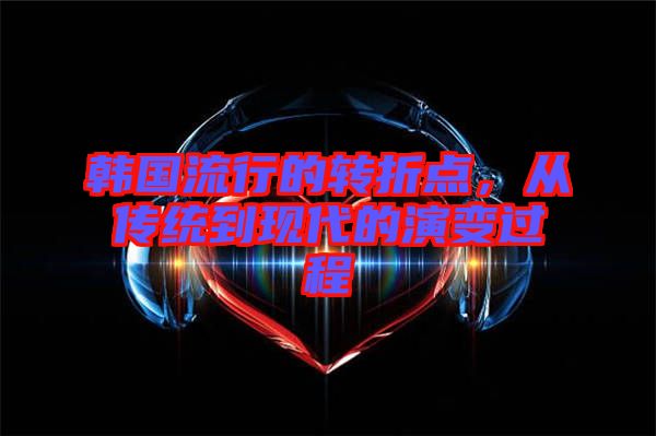 韓國流行的轉(zhuǎn)折點(diǎn)，從傳統(tǒng)到現(xiàn)代的演變過程
