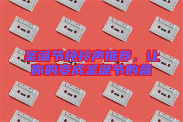 圣誕節(jié)純鈴聲推薦，讓你的變成圣誕節(jié)的盒