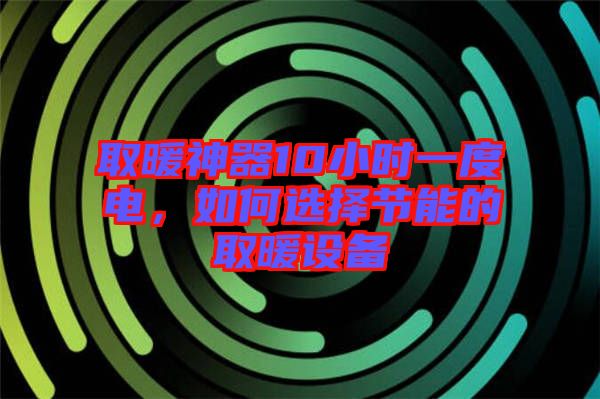 取暖神器10小時一度電，如何選擇節(jié)能的取暖設備