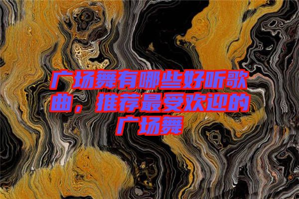 廣場舞有哪些好聽歌曲，推薦最受歡迎的廣場舞