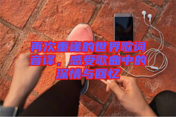 再次重逢的世界歌詞音譯，感受歌曲中的深情與回憶