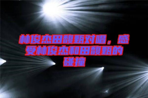 林俊杰田馥甄對(duì)唱，感受林俊杰和田馥甄的碰撞