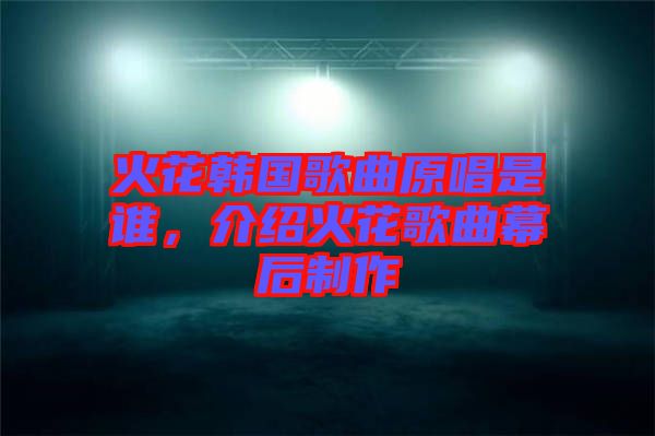 火花韓國歌曲原唱是誰，介紹火花歌曲幕后制作
