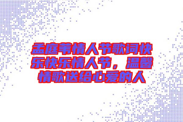 孟庭葦情人節(jié)歌詞快樂(lè)快樂(lè)情人節(jié)，溫馨情歌送給心愛(ài)的人