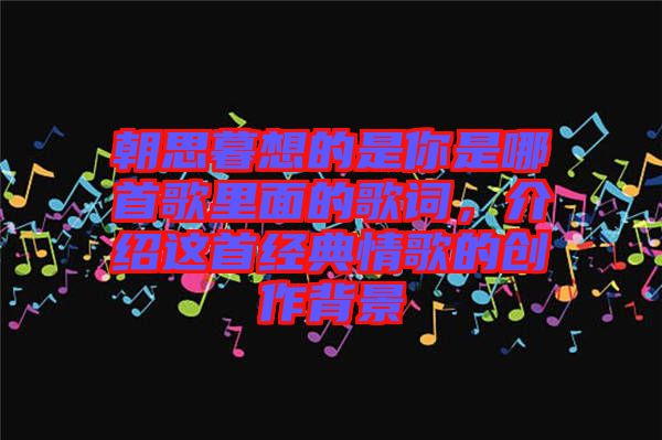朝思暮想的是你是哪首歌里面的歌詞，介紹這首經典情歌的創(chuàng)作背景