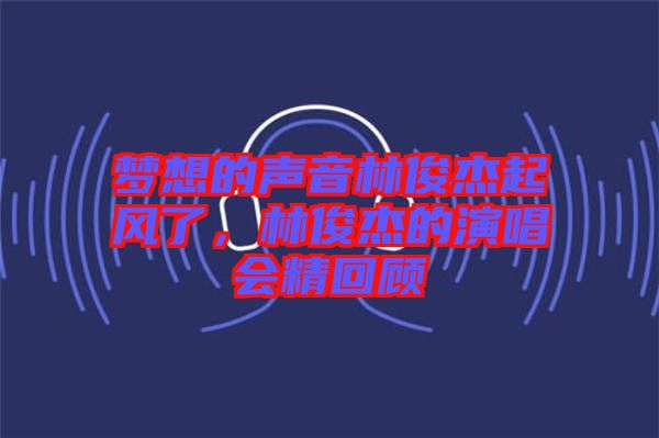 夢(mèng)想的聲音林俊杰起風(fēng)了，林俊杰的演唱會(huì)精回顧