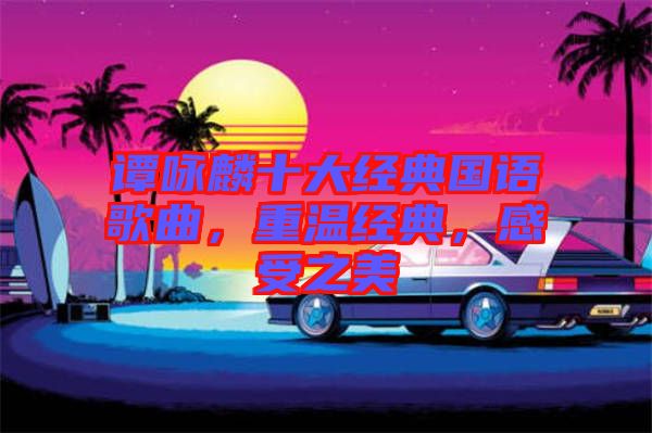 譚詠麟十大經(jīng)典國語歌曲，重溫經(jīng)典，感受之美
