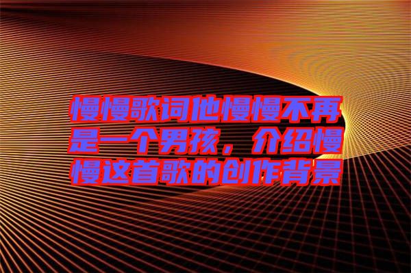 慢慢歌詞他慢慢不再是一個(gè)男孩，介紹慢慢這首歌的創(chuàng)作背景