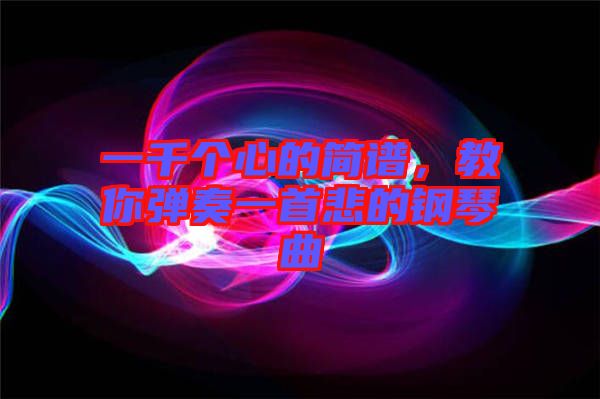 一千個(gè)心的簡(jiǎn)譜，教你彈奏一首悲的鋼琴曲