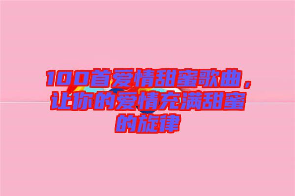100首愛情甜蜜歌曲，讓你的愛情充滿甜蜜的旋律