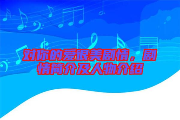 對(duì)你的愛(ài)很美劇情，劇情簡(jiǎn)介及人物介紹