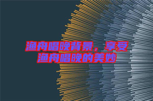漁舟唱晚背景，享受漁舟唱晚的美妙