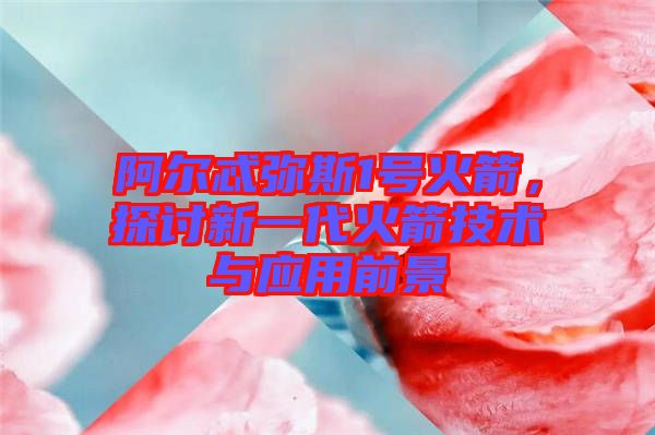 阿爾忒彌斯1號火箭，探討新一代火箭技術(shù)與應(yīng)用前景