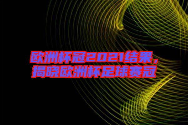 歐洲杯冠2021結(jié)果，揭曉歐洲杯足球賽冠