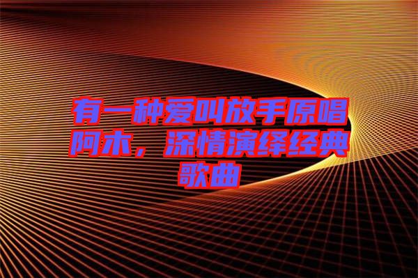 有一種愛(ài)叫放手原唱阿木，深情演繹經(jīng)典歌曲