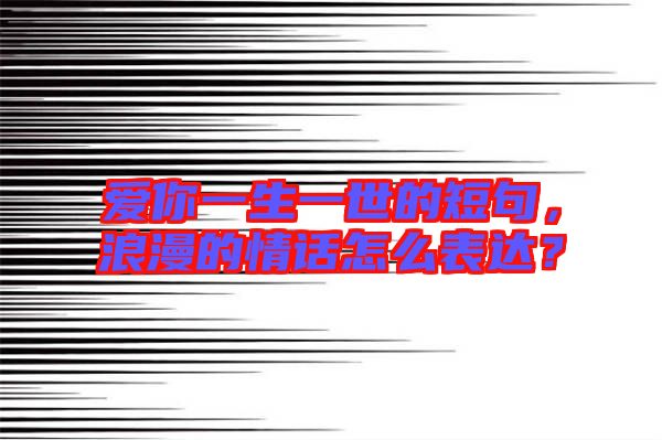 愛你一生一世的短句，浪漫的情話怎么表達？