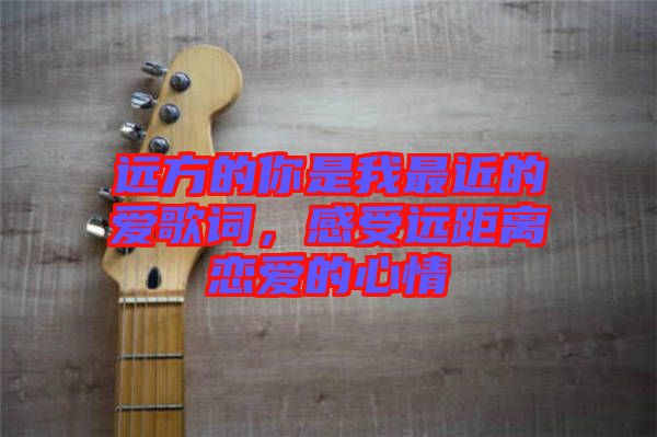 遠(yuǎn)方的你是我最近的愛(ài)歌詞，感受遠(yuǎn)距離戀愛(ài)的心情