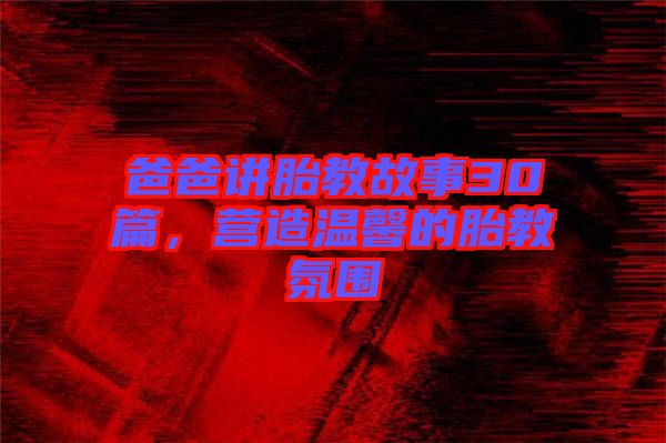 爸爸講胎教故事30篇，營造溫馨的胎教氛圍