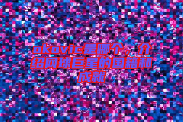 okovic是哪個(gè)，介紹網(wǎng)球巨星的國(guó)籍和成就