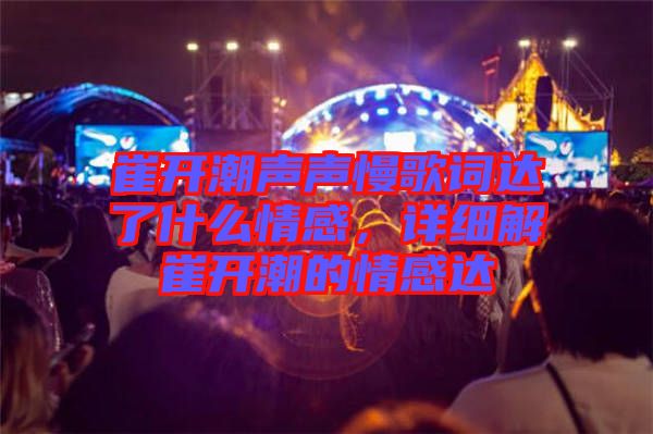 崔開(kāi)潮聲聲慢歌詞達(dá)了什么情感，詳細(xì)解崔開(kāi)潮的情感達(dá)