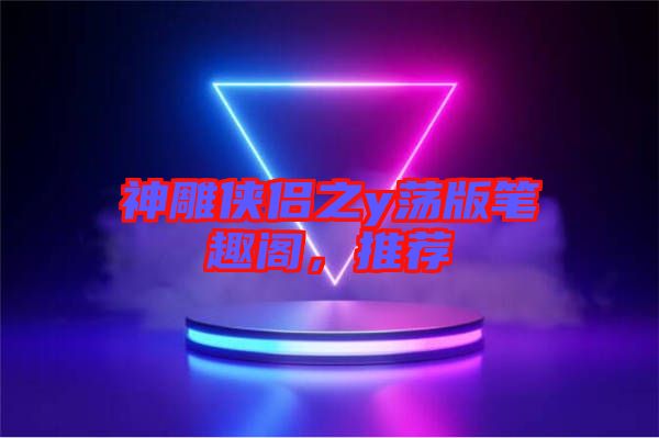 神雕俠侶之y蕩版筆趣閣，推薦
