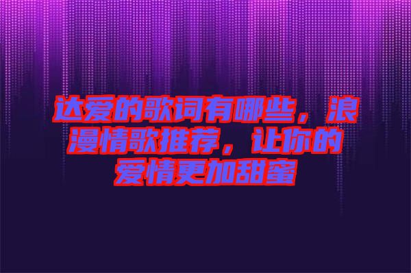 達(dá)愛的歌詞有哪些，浪漫情歌推薦，讓你的愛情更加甜蜜