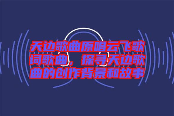 天邊歌曲原唱云飛歌詞歌曲，探尋天邊歌曲的創(chuàng)作背景和故事