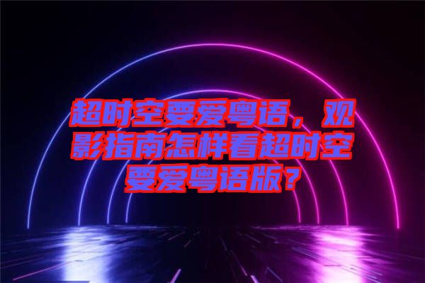 超時空要愛粵語，觀影指南怎樣看超時空要愛粵語版？