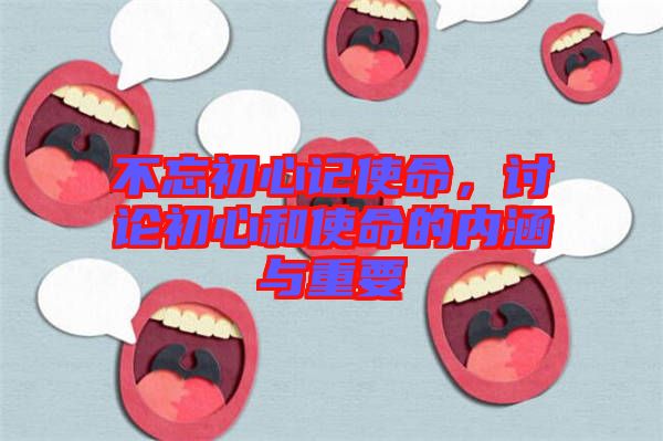 不忘初心記使命，討論初心和使命的內(nèi)涵與重要