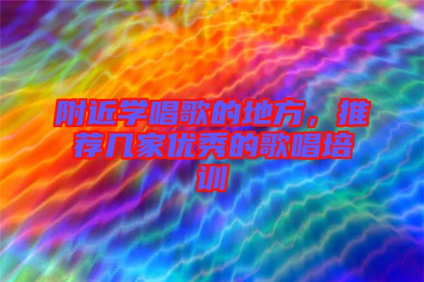 附近學(xué)唱歌的地方，推薦幾家優(yōu)秀的歌唱培訓(xùn)