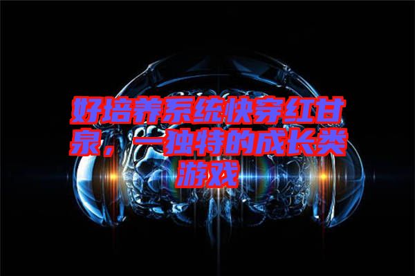 好培養(yǎng)系統(tǒng)快穿紅甘泉，一獨(dú)特的成長(zhǎng)類(lèi)游戲