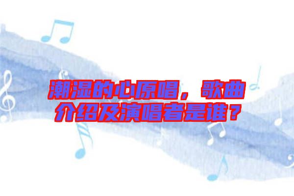 潮濕的心原唱，歌曲介紹及演唱者是誰(shuí)？