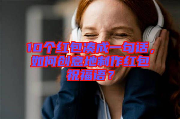 10個(gè)紅包湊成一句話，如何創(chuàng)意地制作紅包祝福語(yǔ)？