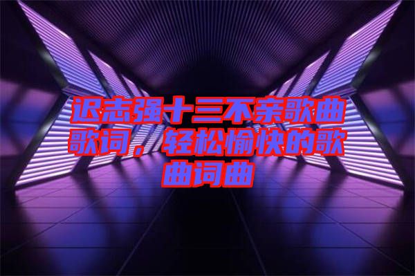 遲志強(qiáng)十三不親歌曲歌詞，輕松愉快的歌曲詞曲