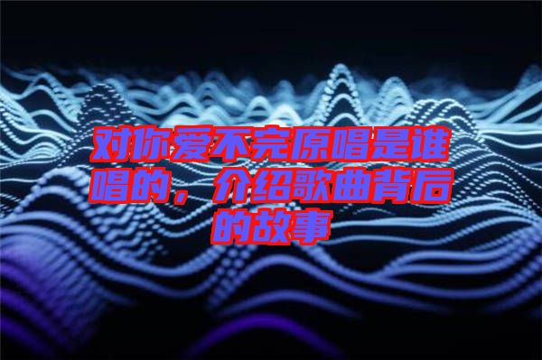 對你愛不完原唱是誰唱的，介紹歌曲背后的故事