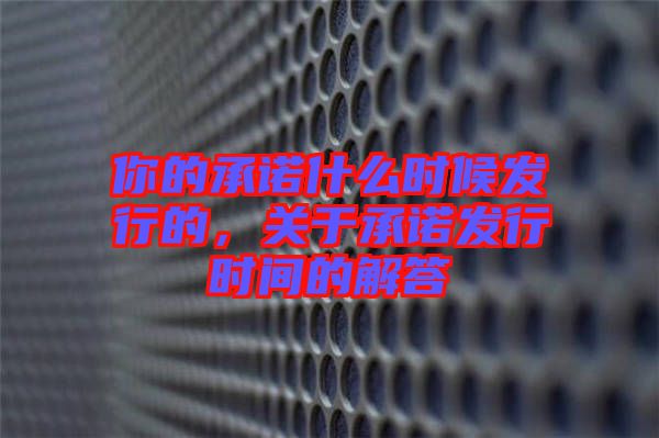 你的承諾什么時候發(fā)行的，關(guān)于承諾發(fā)行時間的解答