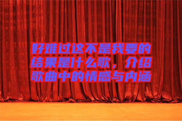 好難過這不是我要的結(jié)果是什么歌，介紹歌曲中的情感與內(nèi)涵