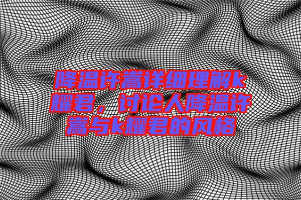 降溫許嵩詳細理解k耀君，討論人降溫許嵩與k耀君的風格