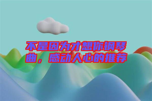 不是因為才想你鋼琴曲，感動人心的推薦