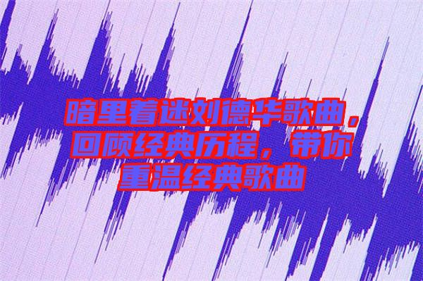 暗里著迷劉德華歌曲，回顧經(jīng)典歷程，帶你重溫經(jīng)典歌曲