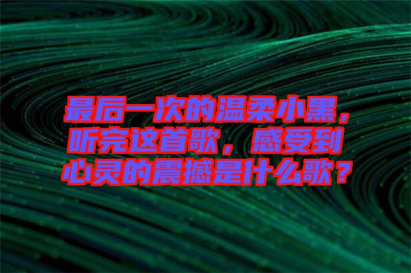 最后一次的溫柔小黑，聽完這首歌，感受到心靈的震撼是什么歌？