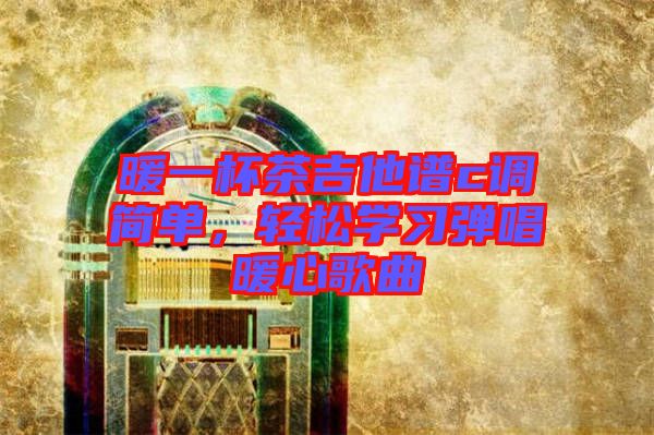 暖一杯茶吉他譜c調(diào)簡單，輕松學(xué)習(xí)彈唱暖心歌曲