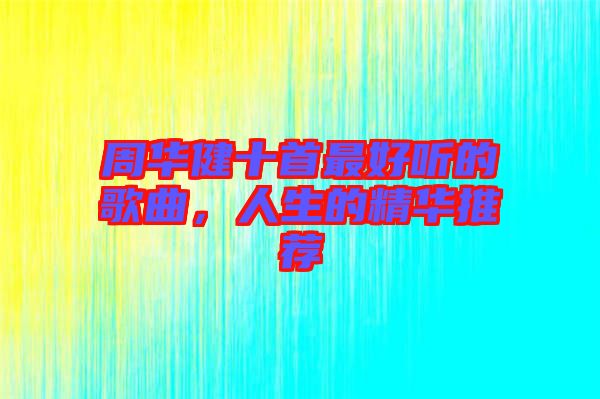 周華健十首最好聽(tīng)的歌曲，人生的精華推薦