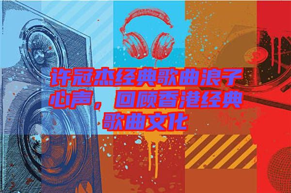 許冠杰經(jīng)典歌曲浪子心聲，回顧香港經(jīng)典歌曲文化
